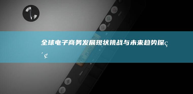 全球电子商务发展现状、挑战与未来趋势探索