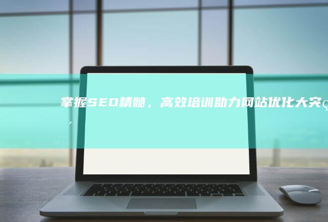 掌握SEO精髓，高效培训助力网站优化大突破